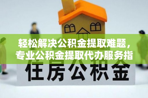 汤旺河轻松解决公积金提取难题，专业公积金提取代办服务指南