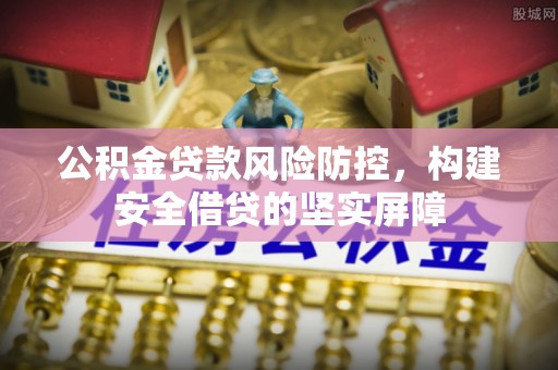 汤旺河公积金贷款风险防控，构建安全借贷的坚实屏障