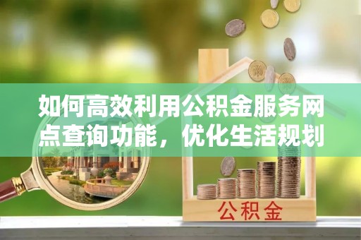 汤旺河如何高效利用公积金服务网点查询功能，优化生活规划