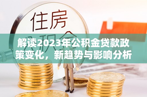 汤旺河解读2023年公积金贷款政策变化，新趋势与影响分析