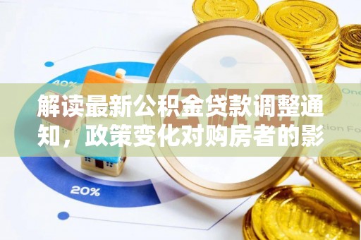 汤旺河解读最新公积金贷款调整通知，政策变化对购房者的影响