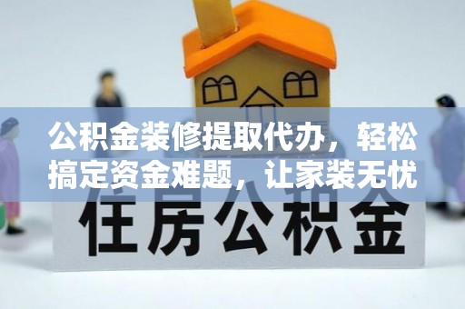 汤旺河公积金装修提取代办，轻松搞定资金难题，让家装无忧