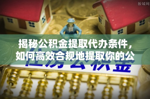 汤旺河揭秘公积金提取代办条件，如何高效合规地提取你的公积金