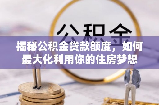 汤旺河揭秘公积金贷款额度，如何最大化利用你的住房梦想