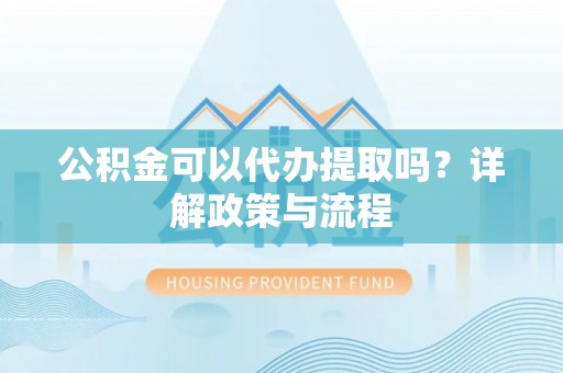 汤旺河公积金可以代办提取吗？详解政策与流程