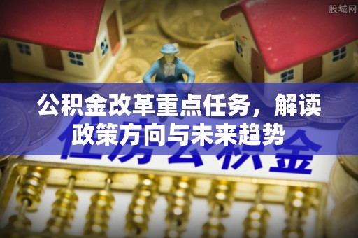 汤旺河公积金改革重点任务，解读政策方向与未来趋势