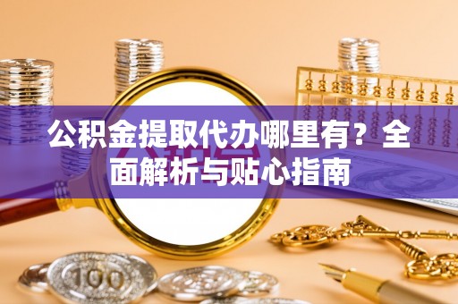 汤旺河公积金提取代办哪里有？全面解析与贴心指南