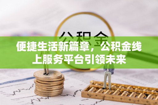 汤旺河便捷生活新篇章，公积金线上服务平台引领未来