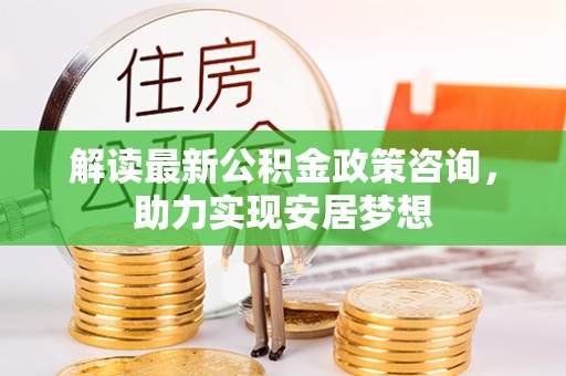 汤旺河解读最新公积金政策咨询，助力实现安居梦想