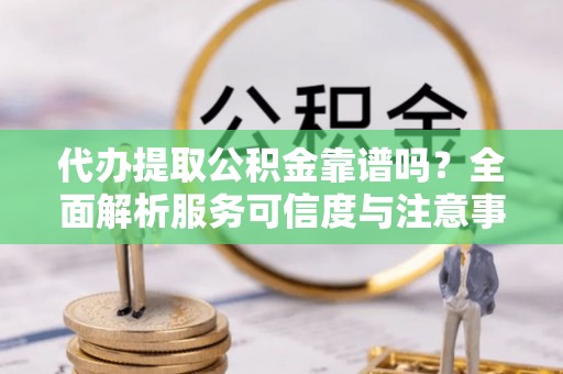 汤旺河代办提取公积金靠谱吗？全面解析服务可信度与注意事项