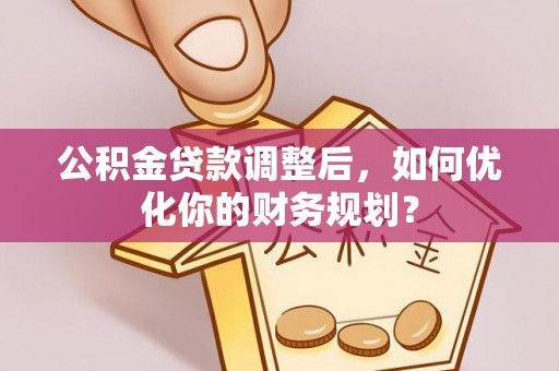 汤旺河公积金贷款调整后，如何优化你的财务规划？