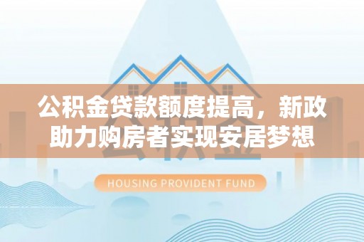 汤旺河公积金贷款额度提高，新政助力购房者实现安居梦想