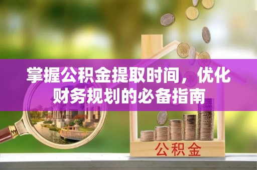 汤旺河掌握公积金提取时间，优化财务规划的必备指南