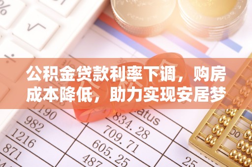 汤旺河公积金贷款利率下调，购房成本降低，助力实现安居梦