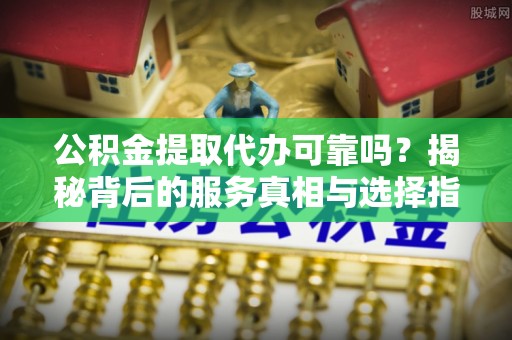 汤旺河公积金提取代办可靠吗？揭秘背后的服务真相与选择指南