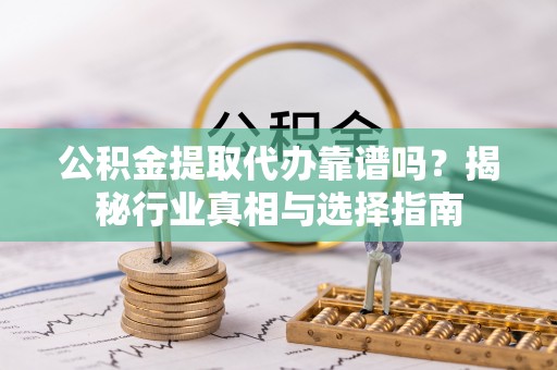 汤旺河公积金提取代办靠谱吗？揭秘行业真相与选择指南