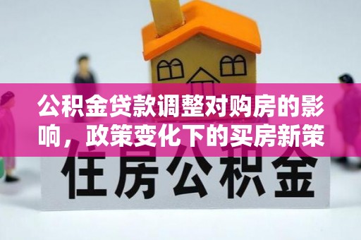 汤旺河公积金贷款调整对购房的影响，政策变化下的买房新策略