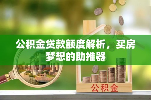 汤旺河公积金贷款额度解析，买房梦想的助推器