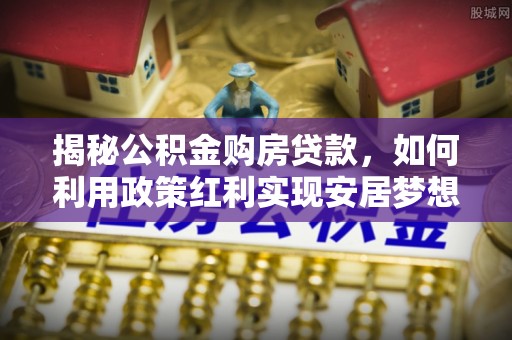 汤旺河揭秘公积金购房贷款，如何利用政策红利实现安居梦想