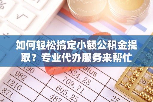 汤旺河如何轻松搞定小额公积金提取？专业代办服务来帮忙