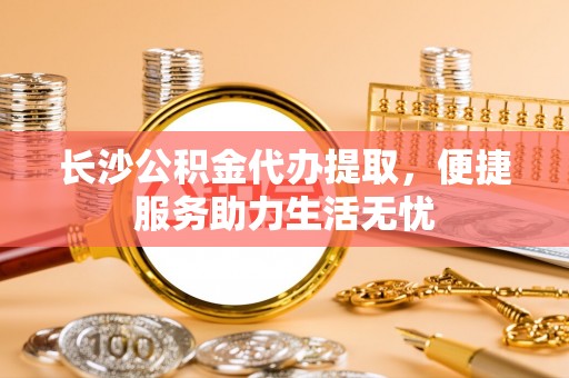 汤旺河长沙公积金代办提取，便捷服务助力生活无忧