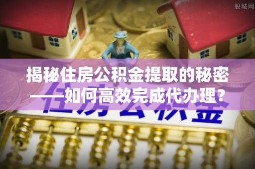 汤旺河揭秘住房公积金提取的秘密——如何高效完成代办理？