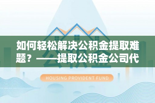汤旺河如何轻松解决公积金提取难题？——提取公积金公司代办服务详解