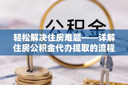 汤旺河轻松解决住房难题——详解住房公积金代办提取的流程与优势