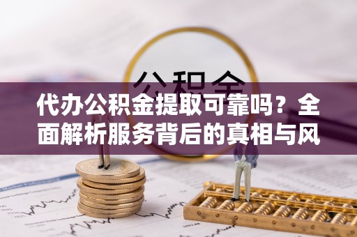 汤旺河代办公积金提取可靠吗？全面解析服务背后的真相与风险