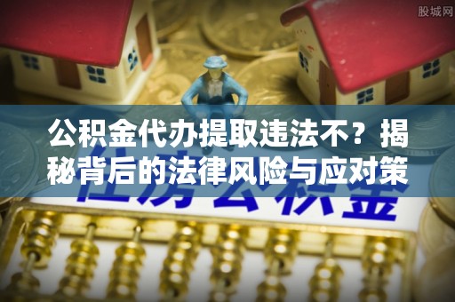 汤旺河公积金代办提取违法不？揭秘背后的法律风险与应对策略