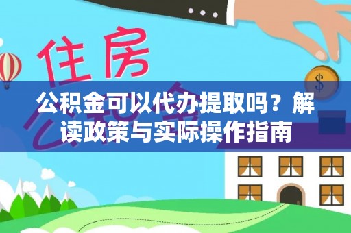 汤旺河公积金可以代办提取吗？解读政策与实际操作指南