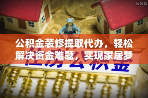 汤旺河公积金装修提取代办，轻松解决资金难题，实现家居梦想