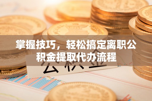 汤旺河掌握技巧，轻松搞定离职公积金提取代办流程