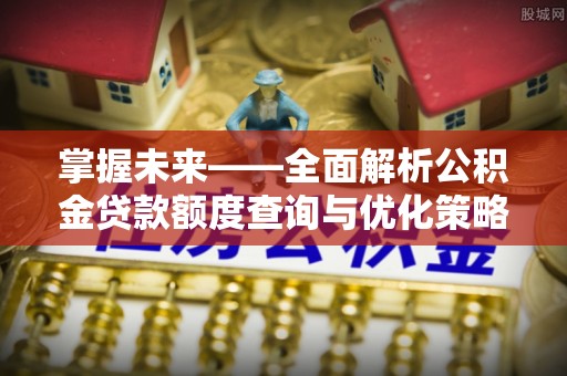 汤旺河掌握未来——全面解析公积金贷款额度查询与优化策略