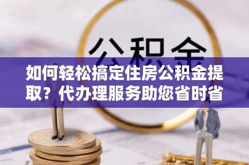 汤旺河如何轻松搞定住房公积金提取？代办理服务助您省时省力