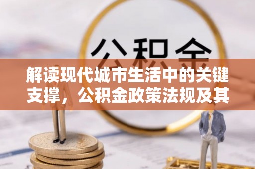 汤旺河解读现代城市生活中的关键支撑，公积金政策法规及其深远影响
