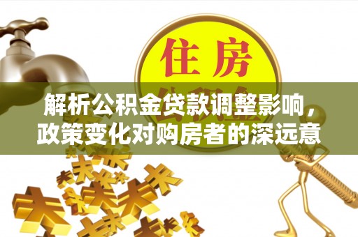 汤旺河解析公积金贷款调整影响，政策变化对购房者的深远意义
