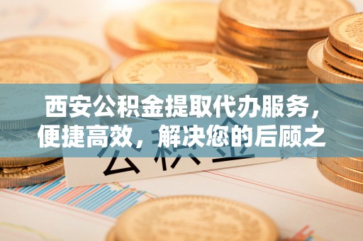 汤旺河西安公积金提取代办服务，便捷高效，解决您的后顾之忧