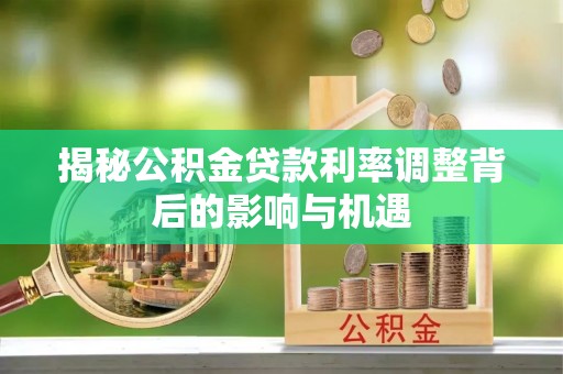 汤旺河揭秘公积金贷款利率调整背后的影响与机遇
