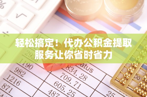 汤旺河轻松搞定！代办公积金提取服务让你省时省力