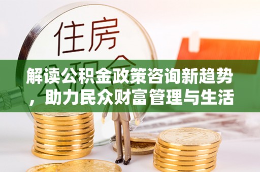汤旺河解读公积金政策咨询新趋势，助力民众财富管理与生活规划