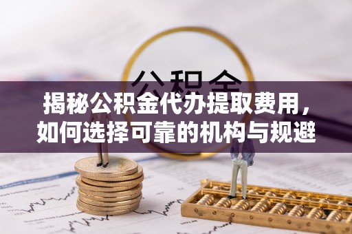 汤旺河揭秘公积金代办提取费用，如何选择可靠的机构与规避潜在风险