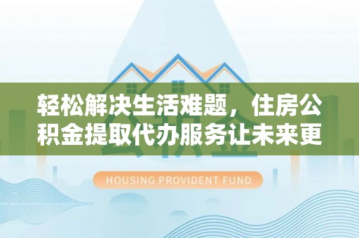 汤旺河轻松解决生活难题，住房公积金提取代办服务让未来更安心