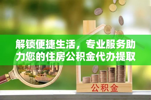 汤旺河解锁便捷生活，专业服务助力您的住房公积金代办提取