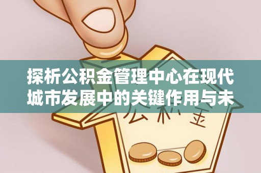 汤旺河探析公积金管理中心在现代城市发展中的关键作用与未来趋势