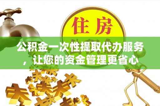 汤旺河公积金一次性提取代办服务，让您的资金管理更省心