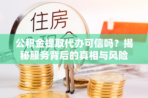 汤旺河公积金提取代办可信吗？揭秘服务背后的真相与风险