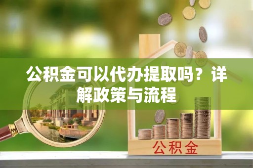 汤旺河公积金可以代办提取吗？详解政策与流程