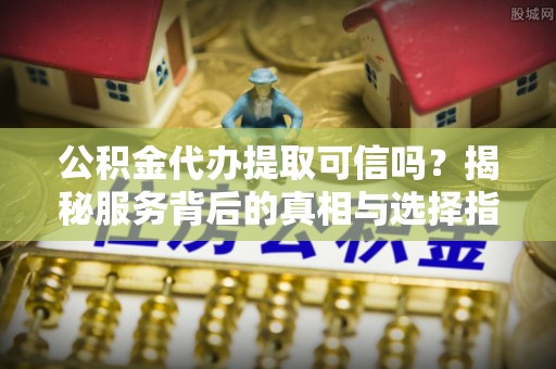 汤旺河公积金代办提取可信吗？揭秘服务背后的真相与选择指南