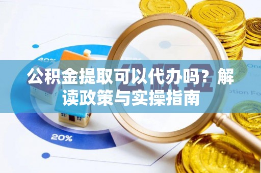 汤旺河公积金提取可以代办吗？解读政策与实操指南